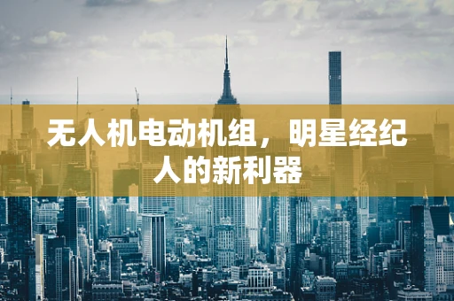 无人机电动机组，明星经纪人的新利器