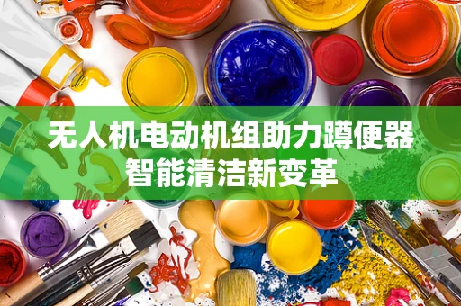 无人机电动机组助力蹲便器智能清洁新变革
