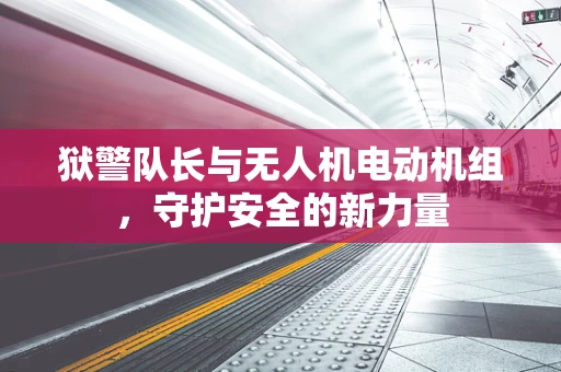 狱警队长与无人机电动机组，守护安全的新力量