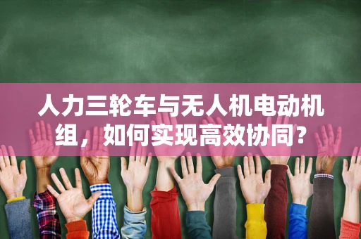 人力三轮车与无人机电动机组，如何实现高效协同？