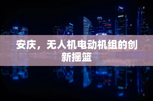 安庆，无人机电动机组的创新摇篮