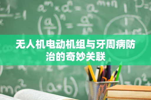 无人机电动机组与牙周病防治的奇妙关联