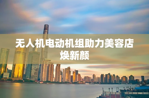 无人机电动机组助力美容店焕新颜