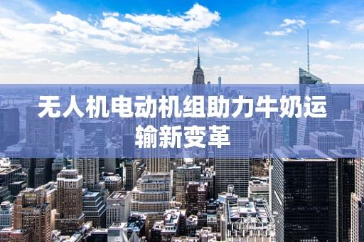 无人机电动机组助力牛奶运输新变革