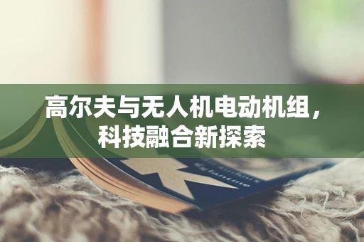 高尔夫与无人机电动机组，科技融合新探索