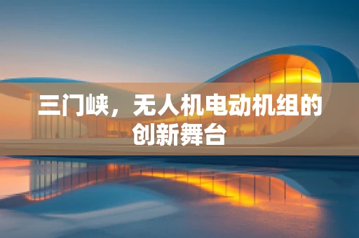 三门峡，无人机电动机组的创新舞台