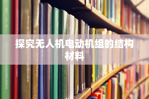 探究无人机电动机组的结构材料