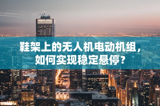 鞋架上的无人机电动机组，如何实现稳定悬停？