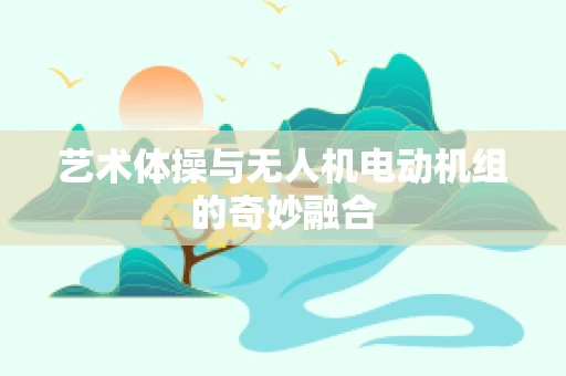 艺术体操与无人机电动机组的奇妙融合