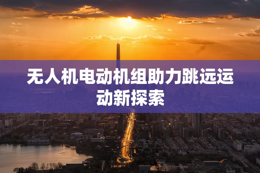 无人机电动机组助力跳远运动新探索
