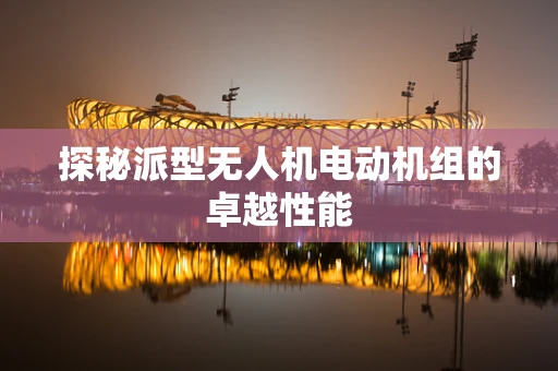 探秘派型无人机电动机组的卓越性能