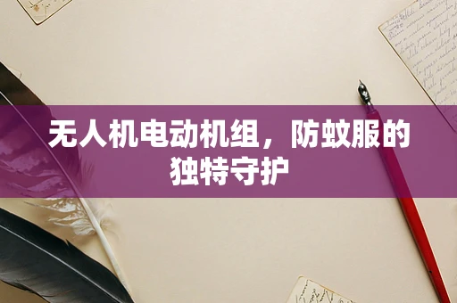 无人机电动机组，防蚊服的独特守护