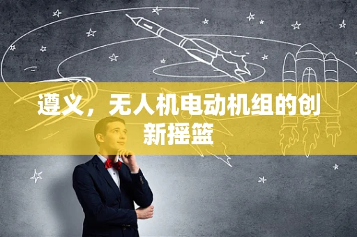 遵义，无人机电动机组的创新摇篮