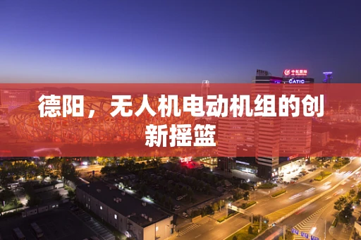 德阳，无人机电动机组的创新摇篮