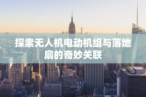 探索无人机电动机组与落地扇的奇妙关联