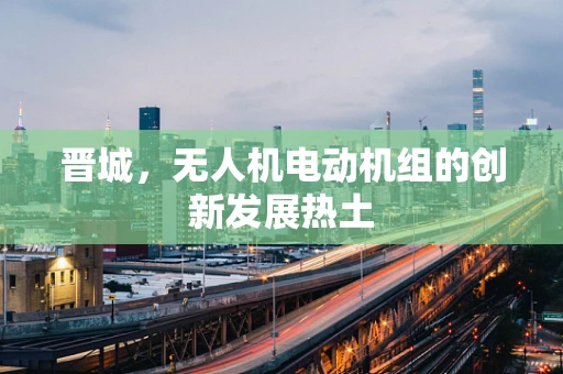 晋城，无人机电动机组的创新发展热土
