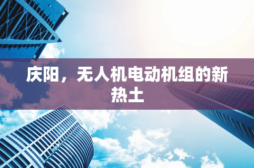 庆阳，无人机电动机组的新热土