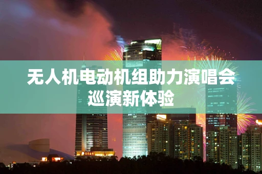 无人机电动机组助力演唱会巡演新体验