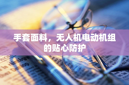 手套面料，无人机电动机组的贴心防护