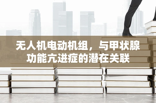 无人机电动机组，与甲状腺功能亢进症的潜在关联