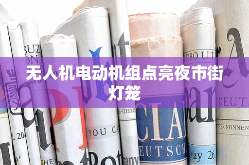 无人机电动机组点亮夜市街灯笼