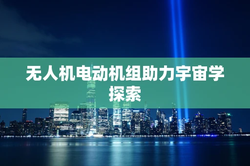 无人机电动机组助力宇宙学探索