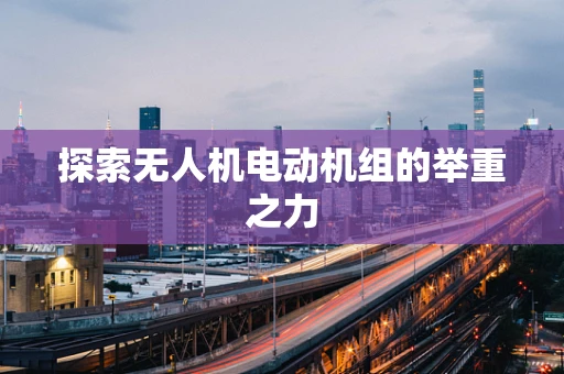 探索无人机电动机组的举重之力