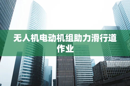 无人机电动机组助力滑行道作业