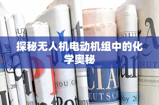 探秘无人机电动机组中的化学奥秘