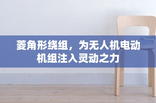 菱角形绕组，为无人机电动机组注入灵动之力