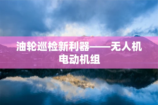 油轮巡检新利器——无人机电动机组