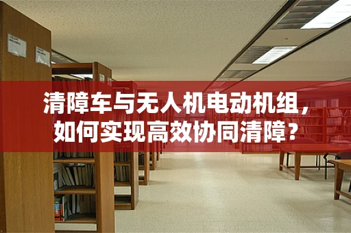 清障车与无人机电动机组，如何实现高效协同清障？
