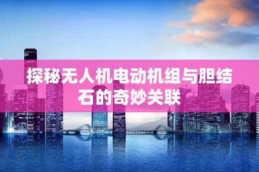 探秘无人机电动机组与胆结石的奇妙关联
