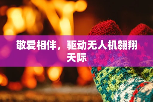 敬爱相伴，驱动无人机翱翔天际