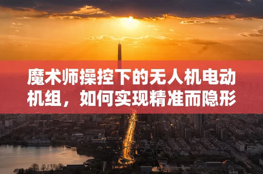 魔术师操控下的无人机电动机组，如何实现精准而隐形的飞行控制？