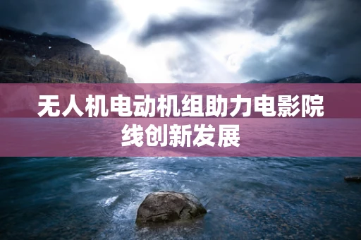 无人机电动机组助力电影院线创新发展
