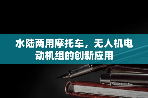 水陆两用摩托车，无人机电动机组的创新应用