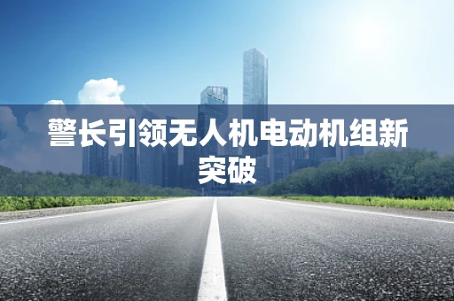警长引领无人机电动机组新突破