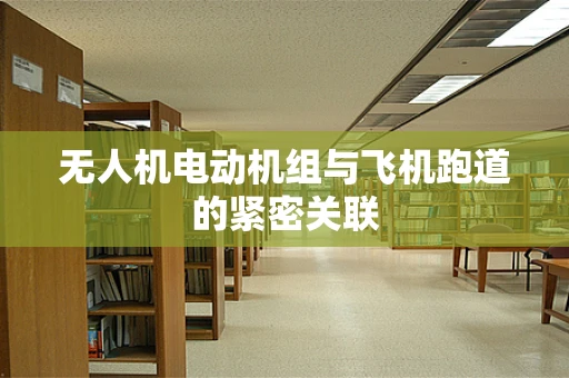 无人机电动机组与飞机跑道的紧密关联