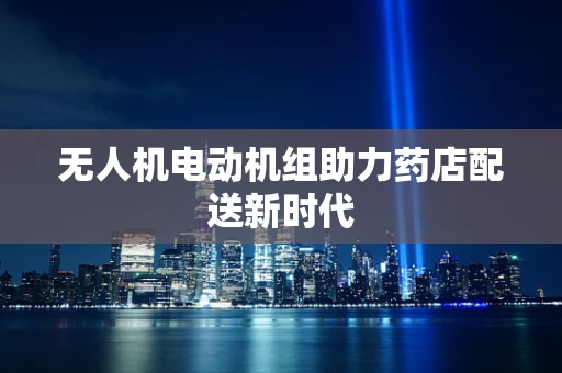无人机电动机组助力药店配送新时代