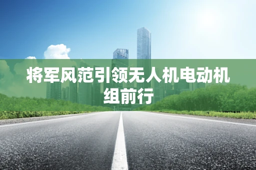 将军风范引领无人机电动机组前行