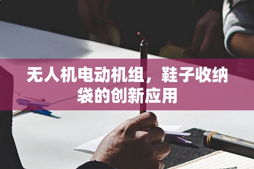 无人机电动机组，鞋子收纳袋的创新应用