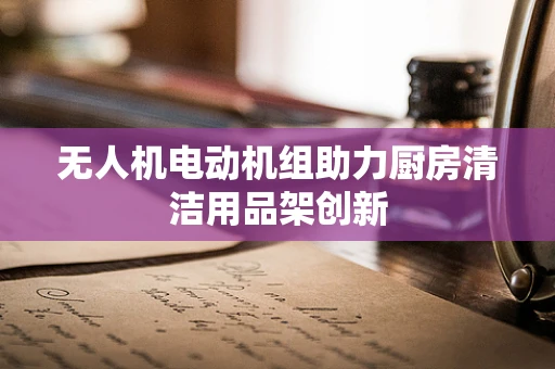 无人机电动机组助力厨房清洁用品架创新