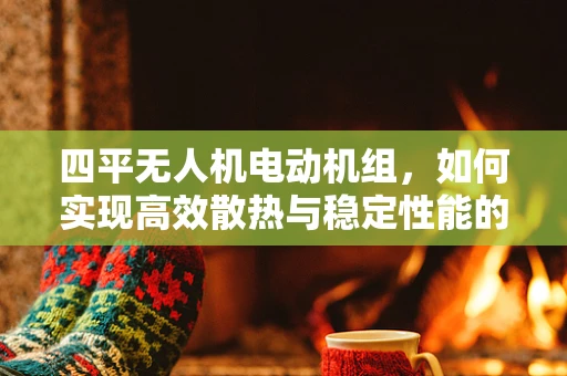 四平无人机电动机组，如何实现高效散热与稳定性能的平衡？