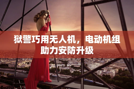 狱警巧用无人机，电动机组助力安防升级