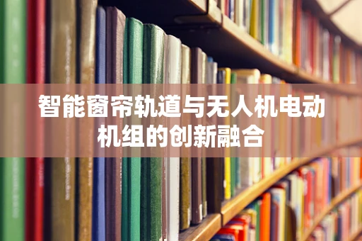 智能窗帘轨道与无人机电动机组的创新融合