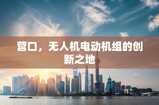 营口，无人机电动机组的创新之地