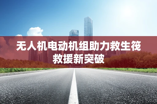 无人机电动机组助力救生筏救援新突破