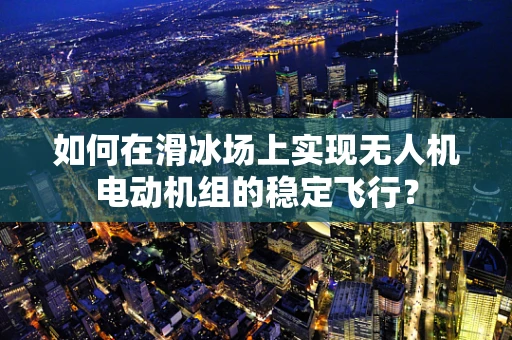 如何在滑冰场上实现无人机电动机组的稳定飞行？