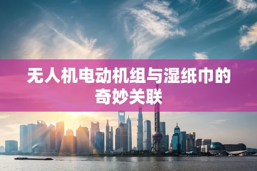 无人机电动机组与湿纸巾的奇妙关联